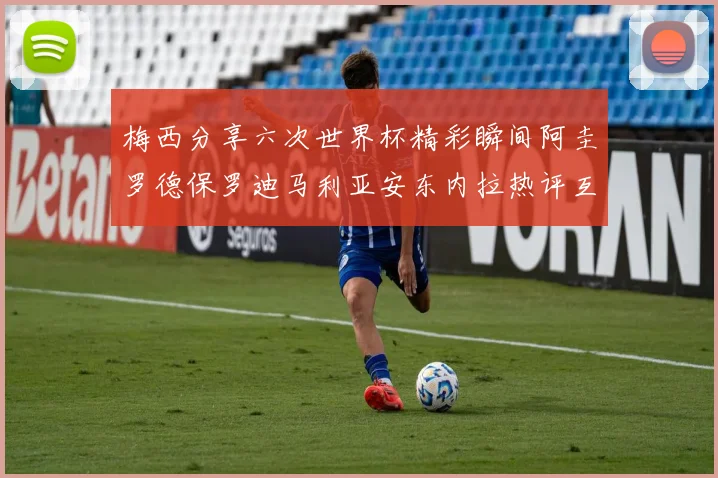 梅西分享六次世界杯精彩瞬间阿圭罗德保罗迪马利亚安东内拉热评互动