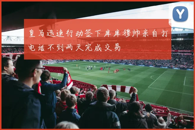 皇马迅速行动签下库库穆帅亲自打电话不到两天完成交易