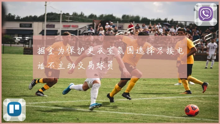 掘金为保护更衣室氛围选择只接电话不主动交易球员