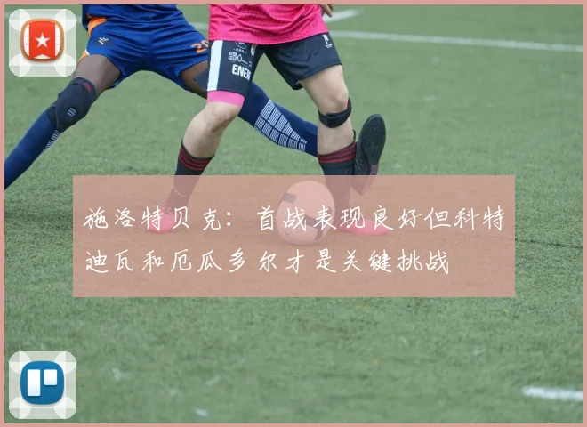 施洛特贝克：首战表现良好但科特迪瓦和厄瓜多尔才是关键挑战
