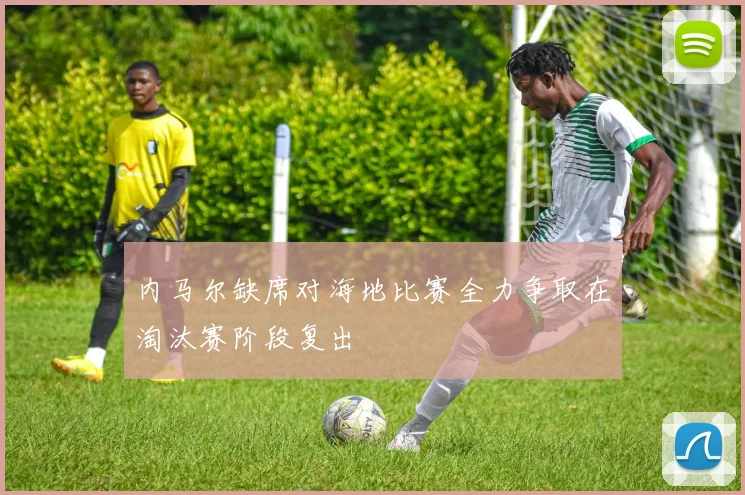 内马尔缺席对海地比赛全力争取在淘汰赛阶段复出