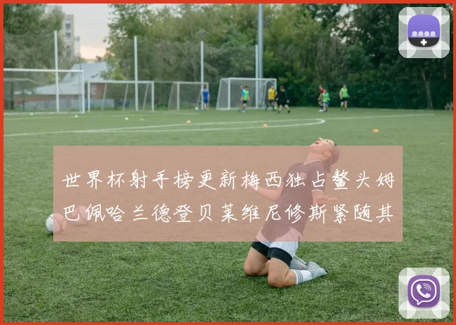世界杯射手榜更新梅西独占鳌头姆巴佩哈兰德登贝莱维尼修斯紧随其后