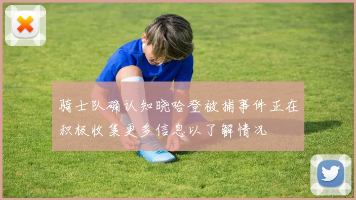 骑士队确认知晓哈登被捕事件正在积极收集更多信息以了解情况