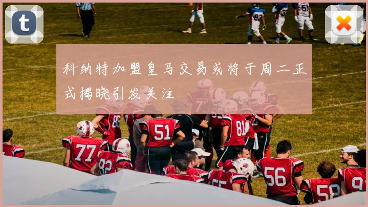 科纳特加盟皇马交易或将于周二正式揭晓引发关注