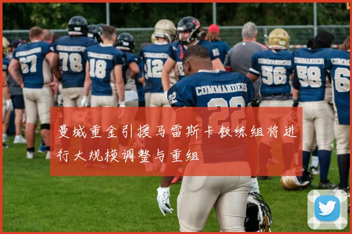 曼城重金引援马雷斯卡教练组将进行大规模调整与重组