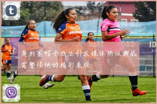 奥利塞帽子戏法引发媒体热议挪威需警惕他的精彩表现