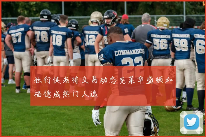 独行侠老将交易动态克莱华盛顿加福德成热门人选