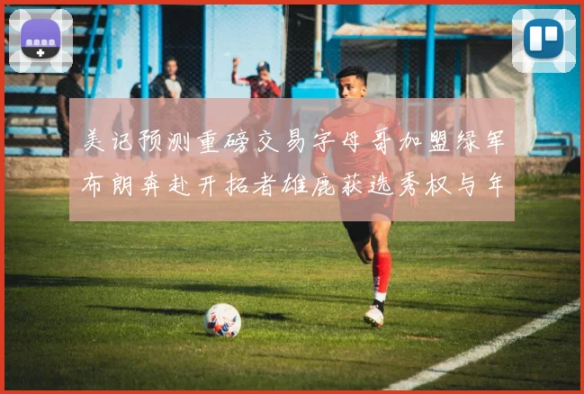 美记预测重磅交易字母哥加盟绿军布朗奔赴开拓者雄鹿获选秀权与年轻球员