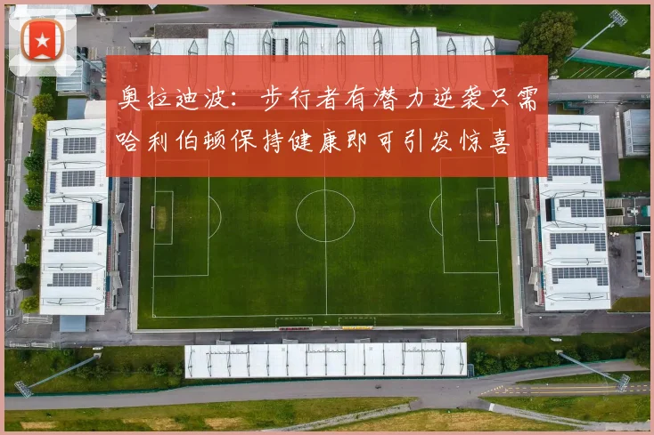奥拉迪波：步行者有潜力逆袭只需哈利伯顿保持健康即可引发惊喜